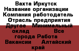 Вахта Иркутск › Название организации ­ Компания-работодатель › Отрасль предприятия ­ Другое › Минимальный оклад ­ 60 000 - Все города Работа » Вакансии   . Алтайский край